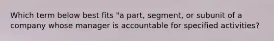 Which term below best fits "a part, segment, or subunit of a company whose manager is accountable for specified activities?