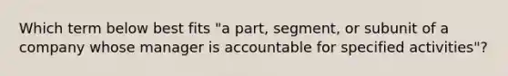 Which term below best fits​ "a part,​ segment, or subunit of a company whose manager is accountable for specified​ activities"?