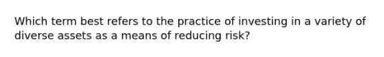 Which term best refers to the practice of investing in a variety of diverse assets as a means of reducing risk?