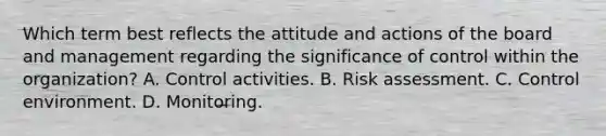 Which term best reflects the attitude and actions of the board and management regarding the significance of control within the organization? A. Control activities. B. Risk assessment. C. Control environment. D. Monitoring.