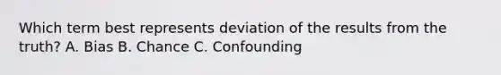 Which term best represents deviation of the results from the truth? A. Bias B. Chance C. Confounding