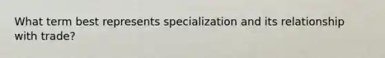 What term best represents specialization and its relationship with trade?