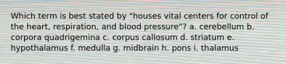 Which term is best stated by "houses vital centers for control of the heart, respiration, and blood pressure"? a. cerebellum b. corpora quadrigemina c. corpus callosum d. striatum e. hypothalamus f. medulla g. midbrain h. pons i. thalamus