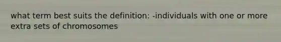 what term best suits the definition: -individuals with one or more extra sets of chromosomes