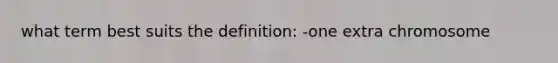 what term best suits the definition: -one extra chromosome
