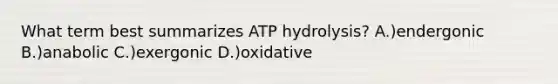 What term best summarizes ATP hydrolysis? A.)endergonic B.)anabolic C.)exergonic D.)oxidative