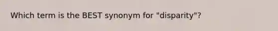 Which term is the BEST synonym for "disparity"?