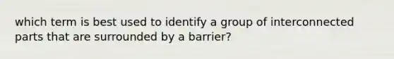 which term is best used to identify a group of interconnected parts that are surrounded by a barrier?