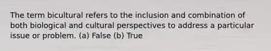 The term bicultural refers to the inclusion and combination of both biological and cultural perspectives to address a particular issue or problem. (a) False (b) True