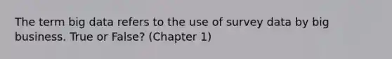 The term big data refers to the use of survey data by big business. True or False? (Chapter 1)