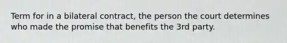 Term for in a bilateral contract, the person the court determines who made the promise that benefits the 3rd party.