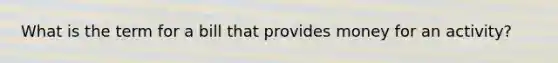 What is the term for a bill that provides money for an activity?