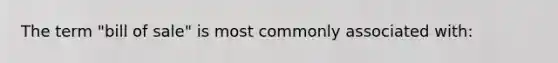 The term "bill of sale" is most commonly associated with: