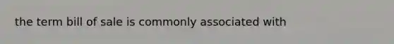 the term bill of sale is commonly associated with