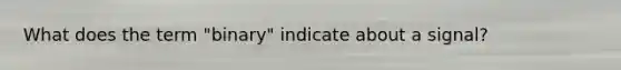 What does the term "binary" indicate about a signal?