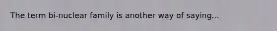 The term bi-nuclear family is another way of saying...