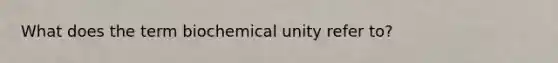 What does the term biochemical unity refer to?