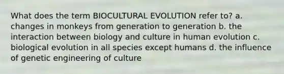 What does the term BIOCULTURAL EVOLUTION refer to? a. changes in monkeys from generation to generation b. the interaction between biology and culture in human evolution c. biological evolution in all species except humans d. the influence of genetic engineering of culture