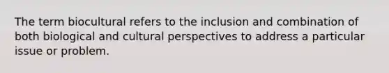 The term biocultural refers to the inclusion and combination of both biological and cultural perspectives to address a particular issue or problem.