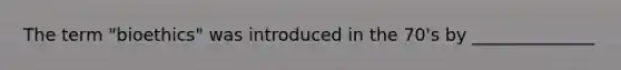 The term "bioethics" was introduced in the 70's by ______________