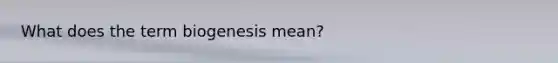 What does the term biogenesis mean?