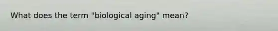 What does the term "biological aging" mean?