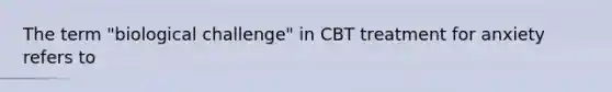 The term "biological challenge" in CBT treatment for anxiety refers to