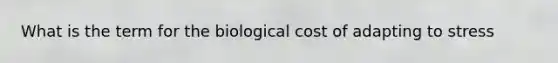 What is the term for the biological cost of adapting to stress