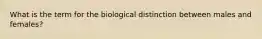 What is the term for the biological distinction between males and females?