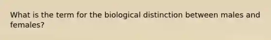 What is the term for the biological distinction between males and females?