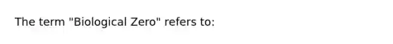 The term "Biological Zero" refers to: