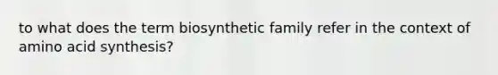 to what does the term biosynthetic family refer in the context of amino acid synthesis?