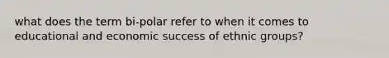 what does the term bi-polar refer to when it comes to educational and economic success of ethnic groups?