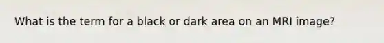 What is the term for a black or dark area on an MRI image?