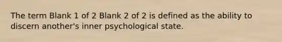 The term Blank 1 of 2 Blank 2 of 2 is defined as the ability to discern another's inner psychological state.