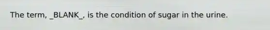 The term, _BLANK_, is the condition of sugar in the urine.