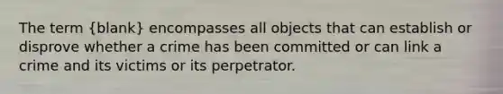 The term (blank) encompasses all objects that can establish or disprove whether a crime has been committed or can link a crime and its victims or its perpetrator.