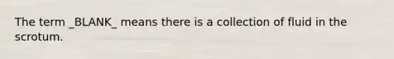 The term _BLANK_ means there is a collection of fluid in the scrotum.