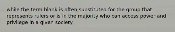 while the term blank is often substituted for the group that represents rulers or is in the majority who can access power and privilege in a given society