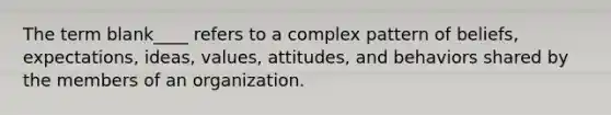 The term blank____ refers to a complex pattern of beliefs, expectations, ideas, values, attitudes, and behaviors shared by the members of an organization.