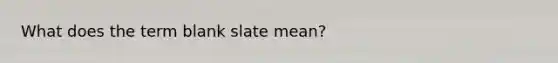 What does the term blank slate mean?