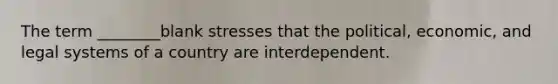 The term ________blank stresses that the political, economic, and legal systems of a country are interdependent.