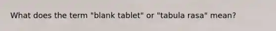 What does the term "blank tablet" or "tabula rasa" mean?