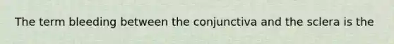 The term bleeding between the conjunctiva and the sclera is the