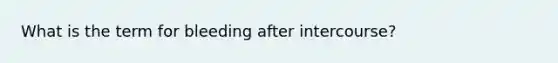 What is the term for bleeding after intercourse?