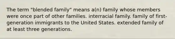 The term "blended family" means a(n) family whose members were once part of other families. interracial family. family of first-generation immigrants to the United States. extended family of at least three generations.