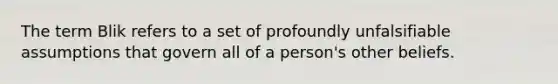 The term Blik refers to a set of profoundly unfalsifiable assumptions that govern all of a person's other beliefs.