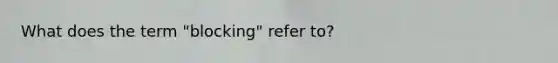 What does the term "blocking" refer to?