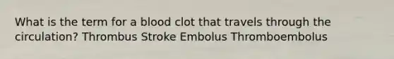 What is the term for a blood clot that travels through the circulation? Thrombus Stroke Embolus Thromboembolus