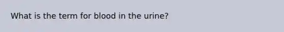 ​What is the term for blood in the urine?